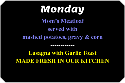 MondayMom’s Meatloaf served with mashed potatoes, gravy & corn ------------ lasagna with garlic toast made fresh in our kitchen