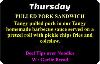 ThursdayPulled pork Sandwich  Tangy pulled pork in our Tangy homemade barbecue sauce served on a pretzel roll with pickle chips fries and coleslaw. ----------------Beef Tips over NoodlesW / Garlic Bread